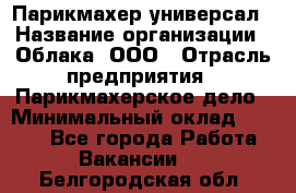 Парикмахер-универсал › Название организации ­ Облака, ООО › Отрасль предприятия ­ Парикмахерское дело › Минимальный оклад ­ 6 000 - Все города Работа » Вакансии   . Белгородская обл.